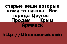 старые вещи которые кому то нужны - Все города Другое » Продам   . Крым,Армянск